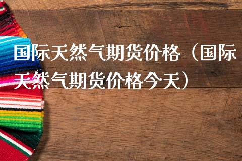 国际天然气期货价格（国际天然气期货价格今天）_https://www.xmqjcw.com_期货投资_第1张
