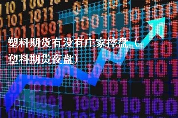 塑料期货有没有**控盘（塑料期货夜盘）_https://www.xmqjcw.com_期货投资_第1张