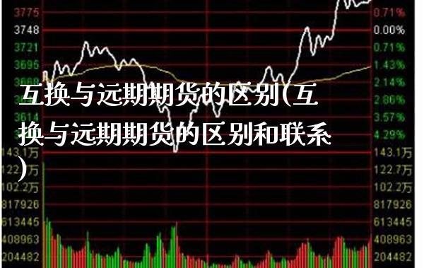互换与远期期货的区别(互换与远期期货的区别和联系)_https://www.xmqjcw.com_期货百科_第1张