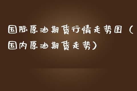 国际原油期货行情走势图（国内原油期货走势）_https://www.xmqjcw.com_期货直播室_第1张