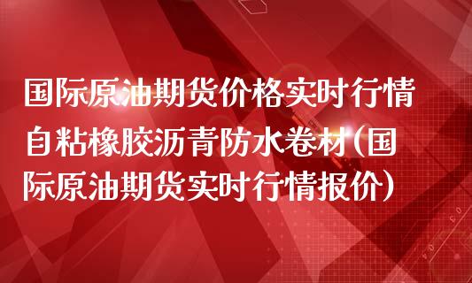 国际原油期货价格实时行情自粘橡胶沥青防水卷材(国际原油期货实时行情报价)_https://www.xmqjcw.com_期货投资_第1张