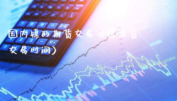 国内镍的期货交易（镍期货交易时间）_https://www.xmqjcw.com_期货直播室_第1张