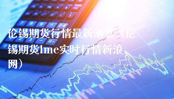伦锡期货行情最新消息（伦锡期货lme实时行情新浪网）_https://www.xmqjcw.com_期货行情_第1张