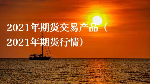 2021年期货交易产品（2021年期货行情）_https://www.xmqjcw.com_期货行情_第1张