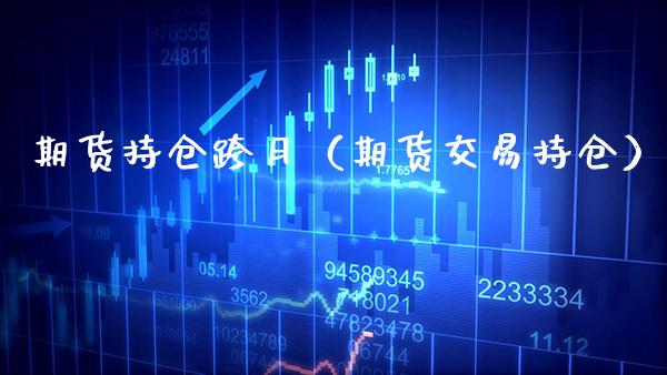 期货持仓跨月（期货交易持仓）_https://www.xmqjcw.com_期货行情_第1张