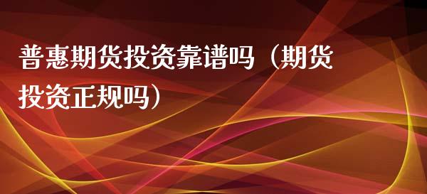 普惠期货投资靠谱吗（期货投资正规吗）_https://www.xmqjcw.com_期货投资_第1张