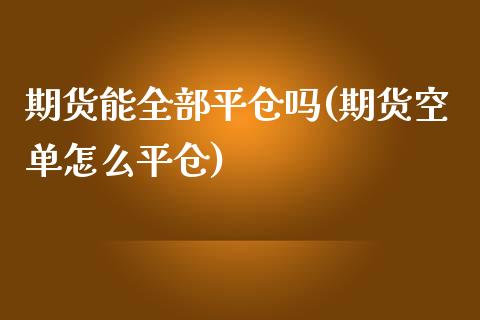 期货能全部平仓吗(期货空单怎么平仓)_https://www.xmqjcw.com_期货直播室_第1张