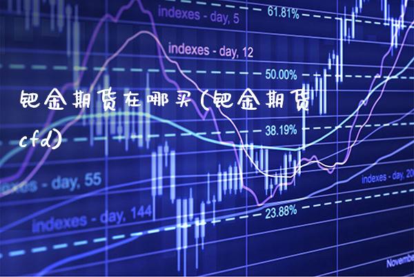 钯金期货在哪买(钯金期货cfd)_https://www.xmqjcw.com_股票投资_第1张