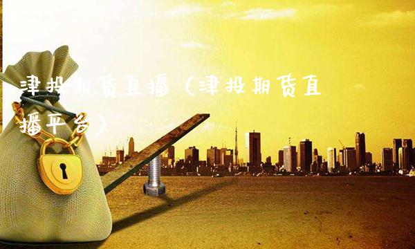 津投期货直播（津投期货直播平台）_https://www.xmqjcw.com_期货投资_第1张