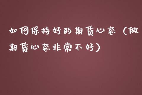如何保持好的期货心态（做期货心态非常不好）_https://www.xmqjcw.com_期货投资_第1张