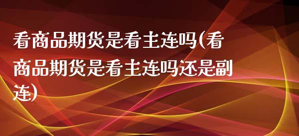 看商品期货是看主连吗(看商品期货是看主连吗还是副连)_https://www.xmqjcw.com_期货投资_第1张