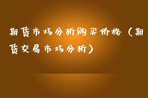 期货市场分析购买价格（期货交易市场分析）_https://www.xmqjcw.com_期货投资_第1张