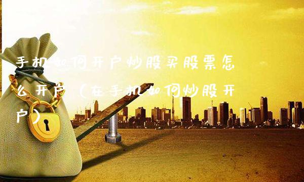 手机如何开户炒股买股票怎么开户（在手机如何炒股开户）_https://www.xmqjcw.com_期货投资_第1张