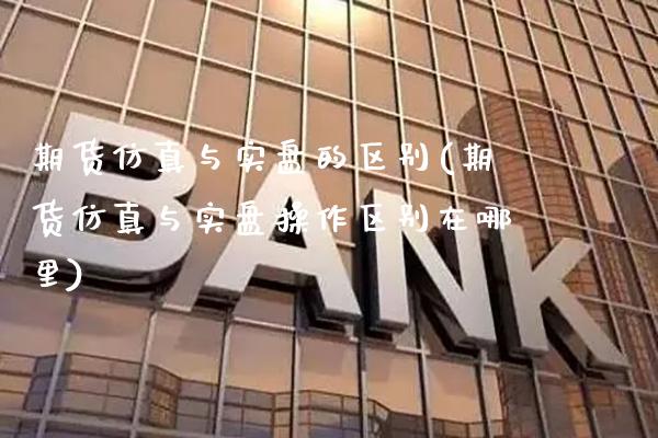 期货仿真与实盘的区别(期货仿真与实盘操作区别在哪里)_https://www.xmqjcw.com_基金理财_第1张