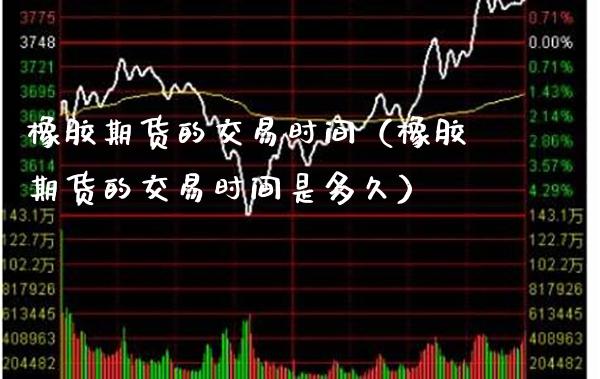 橡胶期货的交易时间（橡胶期货的交易时间是多久）_https://www.xmqjcw.com_期货投资_第1张