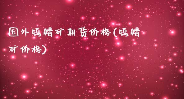 国外钨精矿期货价格(钨精矿价格)_https://www.xmqjcw.com_股票投资_第1张