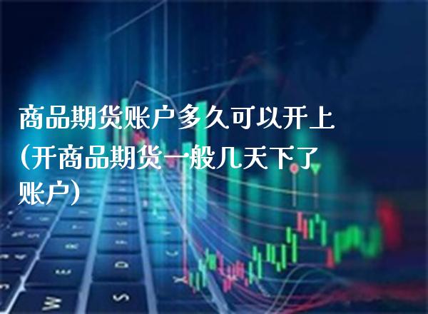 商品期货账户多久可以开上(开商品期货一般几天下了账户)_https://www.xmqjcw.com_基金理财_第1张