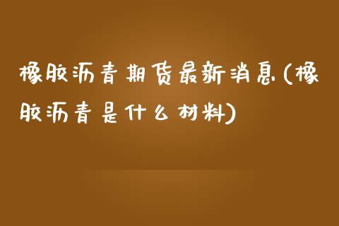 橡胶沥青期货最新消息(橡胶沥青是什么材料)_https://www.xmqjcw.com_期货直播室_第1张