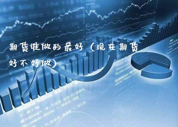 期货谁做的最好（现在期货好不好做）_https://www.xmqjcw.com_期货直播室_第1张