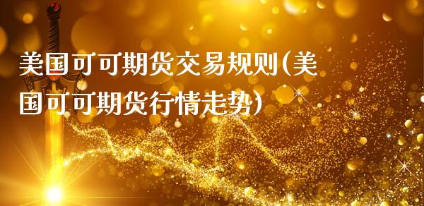 美国可可期货交易规则(美国可可期货行情走势)_https://www.xmqjcw.com_期货投资_第1张