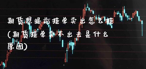 期货想提前挂单卖出怎么挂(期货挂单卖不出去是什么原因)_https://www.xmqjcw.com_期货百科_第1张