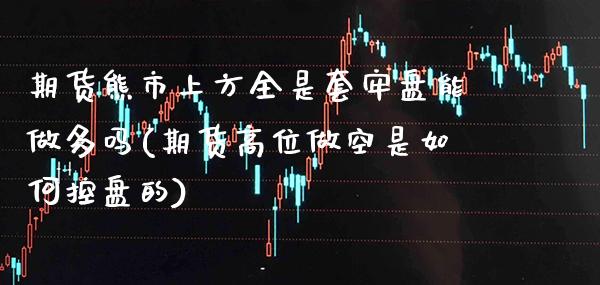 期货熊市上方全是套牢盘能做多吗(期货高位做空是如何控盘的)_https://www.xmqjcw.com_股票投资_第1张