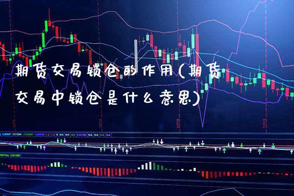 期货交易锁仓的作用(期货交易中锁仓是什么意思)_https://www.xmqjcw.com_期货百科_第1张