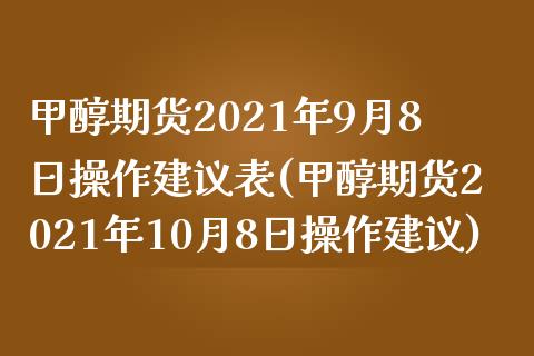 甲醇期货2021年9月8日操作建议表(甲醇期货2021年10月8日操作建议)_https://www.xmqjcw.com_基金理财_第1张