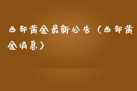 西部黄金最新公告（西部黄金消息）_https://www.xmqjcw.com_期货投资_第1张