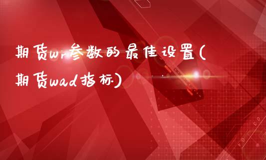 期货wr参数的最佳设置(期货wad指标)_https://www.xmqjcw.com_期货百科_第1张
