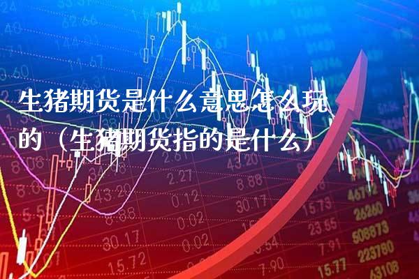 生猪期货是什么意思怎么玩的（生猪期货指的是什么）_https://www.xmqjcw.com_期货投资_第1张