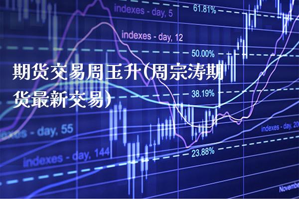 期货交易周玉升(周宗涛期货最新交易)_https://www.xmqjcw.com_基金理财_第1张