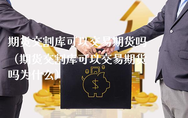 期货交割库可以交易期货吗（期货交割库可以交易期货吗为什么）_https://www.xmqjcw.com_期货投资_第1张