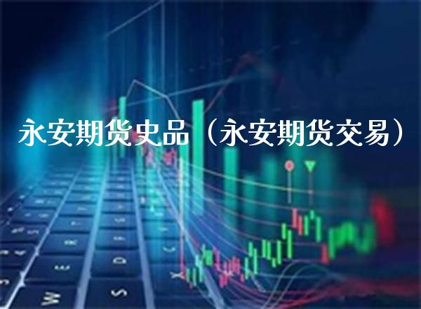 永安期货史品（永安期货交易）_https://www.xmqjcw.com_期货直播室_第1张