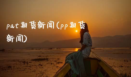 pat期货新闻(pp期货新闻)_https://www.xmqjcw.com_期货直播室_第1张