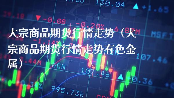 大宗商品期货行情走势（大宗商品期货行情走势有色金属）_https://www.xmqjcw.com_期货投资_第1张