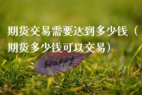 期货交易需要达到多少钱（期货多少钱可以交易）_https://www.xmqjcw.com_期货直播室_第1张