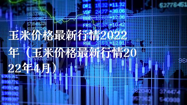 玉米价格最新行情2022年（玉米价格最新行情2022年4月）_https://www.xmqjcw.com_期货直播室_第1张