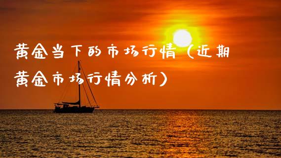 黄金当下的市场行情（近期黄金市场行情分析）_https://www.xmqjcw.com_期货投资_第1张