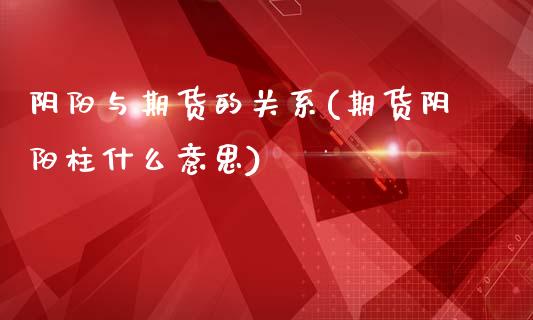 阴阳与期货的关系(期货阴阳柱什么意思)_期货百科_第1张_秦聚理财 阴阳与期货的关系(期货阴阳柱什么意思)_https://www.xmqjcw.com_期货百科_第1张