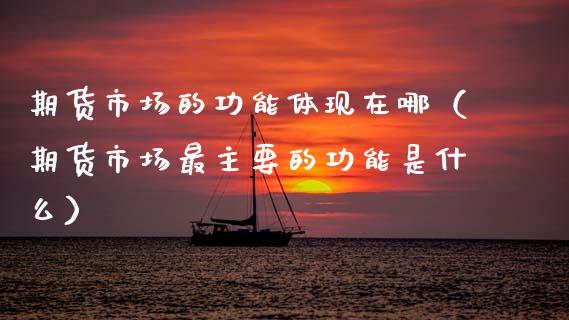 期货市场的功能体现在哪（期货市场最主要的功能是什么）_https://www.xmqjcw.com_期货投资_第1张