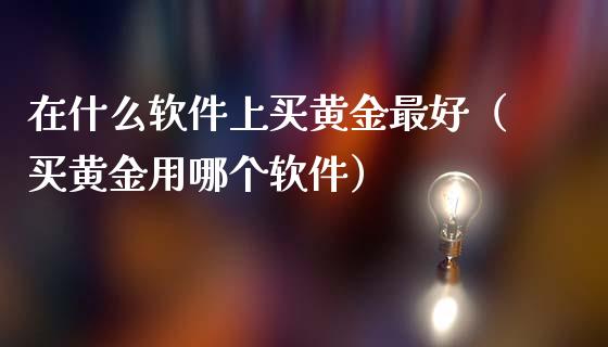 在什么软件上买黄金最好（买黄金用哪个软件）_https://www.xmqjcw.com_期货行情_第1张