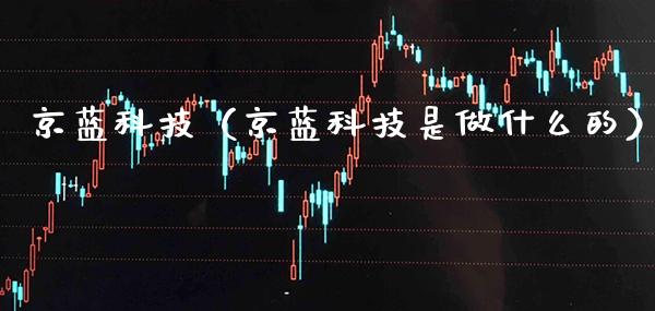 京蓝科技（京蓝科技是做什么的）_https://www.xmqjcw.com_期货投资_第1张