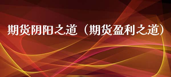 期货阴阳之道（期货盈利之道）_https://www.xmqjcw.com_期货直播室_第1张