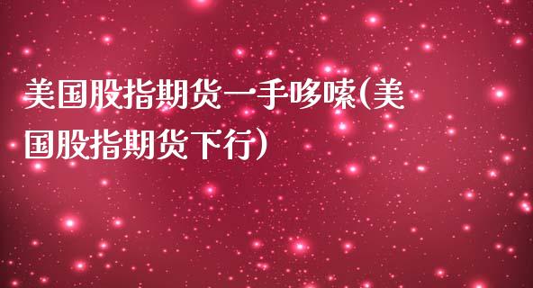 美国股指期货一手哆嗦(美国股指期货下行)_https://www.xmqjcw.com_期货开户_第1张