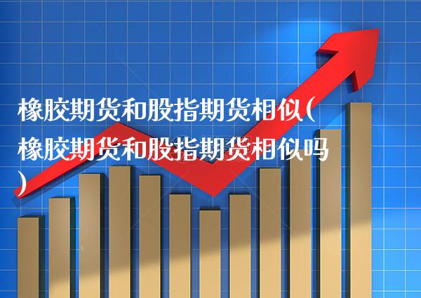 橡胶期货和股指期货相似(橡胶期货和股指期货相似吗)_https://www.xmqjcw.com_期货直播室_第1张