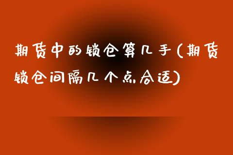 期货中的锁仓算几手(期货锁仓间隔几个点合适)_https://www.xmqjcw.com_期货百科_第1张