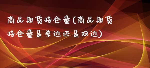 商品期货持仓量(商品期货持仓量是单边还是双边)_https://www.xmqjcw.com_期货百科_第1张
