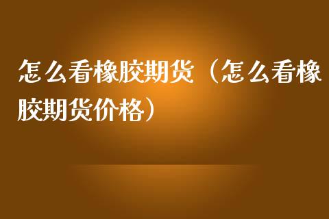 怎么看橡胶期货（怎么看橡胶期货价格）_https://www.xmqjcw.com_期货投资_第1张
