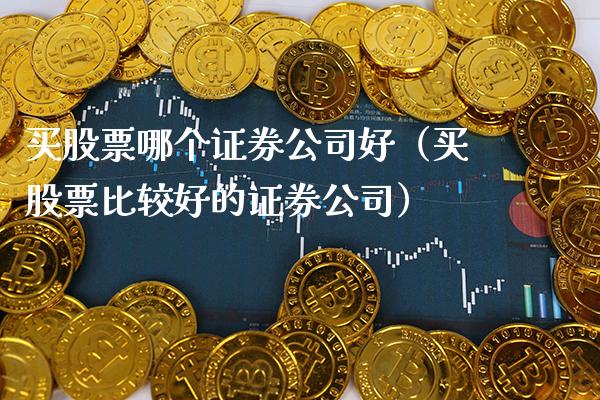 买股票哪个证券公司好（买股票比较好的证券公司）_https://www.xmqjcw.com_期货开户_第1张
